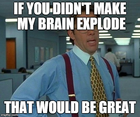 IF YOU DIDN'T MAKE MY BRAIN EXPLODE THAT WOULD BE GREAT | image tagged in memes,that would be great | made w/ Imgflip meme maker