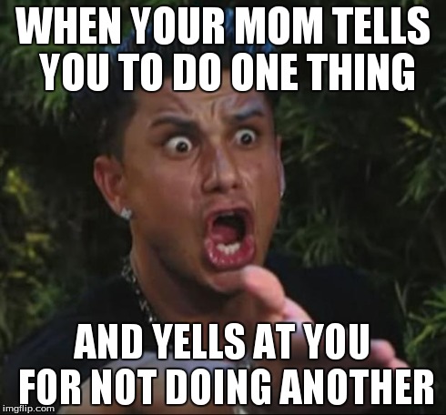 DJ Pauly D Meme | WHEN YOUR MOM TELLS YOU TO DO ONE THING AND YELLS AT YOU FOR NOT DOING ANOTHER | image tagged in memes,dj pauly d | made w/ Imgflip meme maker
