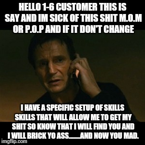 Liam Neeson Taken | HELLO 1-6 CUSTOMER THIS IS SAY AND IM SICK OF THIS SHIT M.O.M OR P.O.P AND IF IT DON'T CHANGE I HAVE A SPECIFIC SETUP OF SKILLS SKILLS THAT  | image tagged in memes,liam neeson taken | made w/ Imgflip meme maker