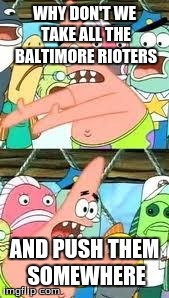 Baltimore Riots are on my nerves. | WHY DON'T WE TAKE ALL THE BALTIMORE RIOTERS AND PUSH THEM SOMEWHERE | image tagged in push it somewhere else patrick,baltimore,riots | made w/ Imgflip meme maker