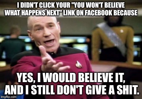 Picard Wtf Meme | I DIDN'T CLICK YOUR "YOU WON'T BELIEVE WHAT HAPPENS NEXT" LINK ON FACEBOOK BECAUSE YES, I WOULD BELIEVE IT, AND I STILL DON'T GIVE A SHIT. | image tagged in memes,picard wtf | made w/ Imgflip meme maker