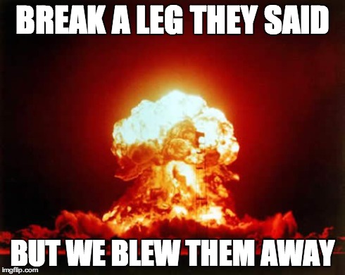 Nuclear Explosion Meme | BREAK A LEG THEY SAID BUT WE BLEW THEM AWAY | image tagged in memes,nuclear explosion | made w/ Imgflip meme maker
