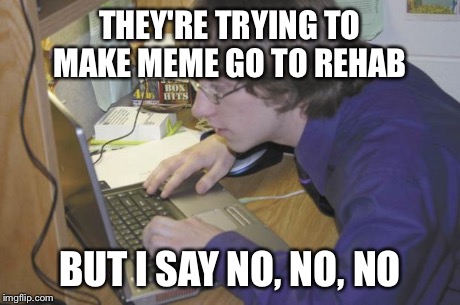 addictpc | THEY'RE TRYING TO MAKE MEME GO TO REHAB BUT I SAY NO, NO, NO | image tagged in addictpc | made w/ Imgflip meme maker