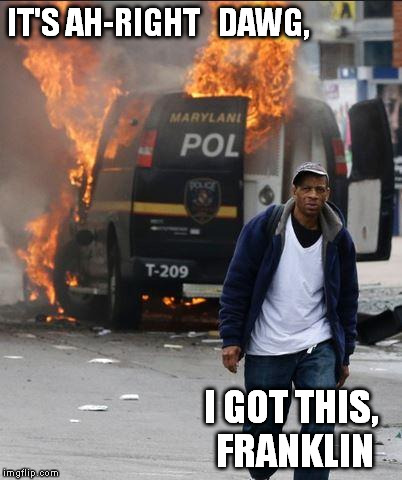 burning police van | IT'S AH-RIGHT   DAWG, I GOT THIS, FRANKLIN | image tagged in burning police van | made w/ Imgflip meme maker
