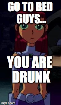 Upset Starfire | GO TO BED GUYS... YOU ARE DRUNK | image tagged in upset starfire | made w/ Imgflip meme maker
