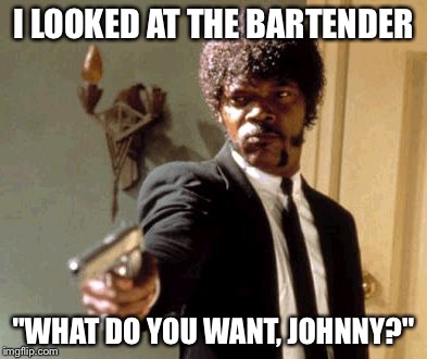 Say That Again I Dare You Meme | I LOOKED AT THE BARTENDER "WHAT DO YOU WANT, JOHNNY?" | image tagged in memes,say that again i dare you | made w/ Imgflip meme maker