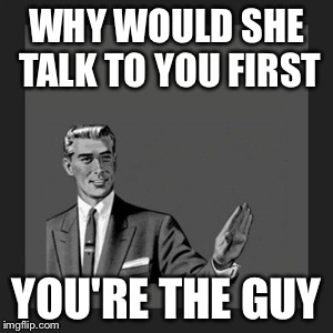 Kill Yourself Guy Meme | WHY WOULD SHE TALK TO YOU FIRST YOU'RE THE GUY | image tagged in memes,kill yourself guy | made w/ Imgflip meme maker