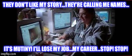 THEY DON'T LIKE MY STORY...THEY'RE CALLING ME NAMES... IT'S MUTINY! I'LL LOSE MY JOB...MY CAREER...STOP! STOP! | image tagged in it's mutiny | made w/ Imgflip meme maker