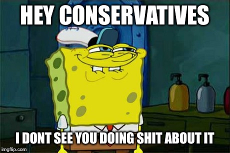 Don't You Squidward Meme | HEY CONSERVATIVES I DONT SEE YOU DOING SHIT ABOUT IT | image tagged in memes,dont you squidward | made w/ Imgflip meme maker