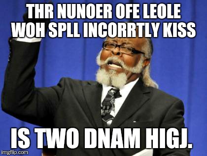 Too Damn High Meme | THR NUNOER OFE LEOLE WOH SPLL INCORRTLY KISS IS TWO DNAM HIGJ. | image tagged in memes,too damn high | made w/ Imgflip meme maker