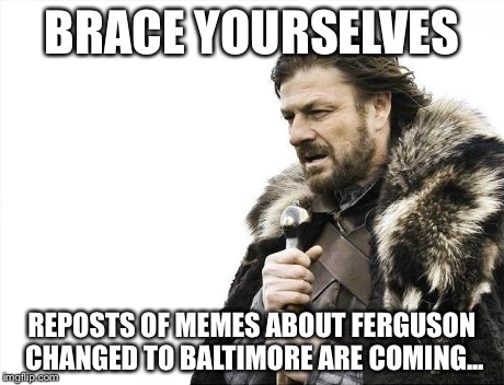 Brace Yourselves X is Coming Meme | BRACE YOURSELVES REPOSTS OF MEMES ABOUT FERGUSON CHANGED TO BALTIMORE ARE COMING... | image tagged in memes,brace yourselves x is coming,ferguson,baltimore,baltimore riots | made w/ Imgflip meme maker