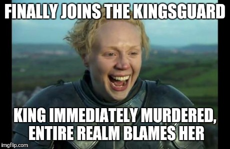 FINALLY JOINS THE KINGSGUARD KING IMMEDIATELY MURDERED, ENTIRE REALM BLAMES HER | image tagged in bad luck brienne | made w/ Imgflip meme maker