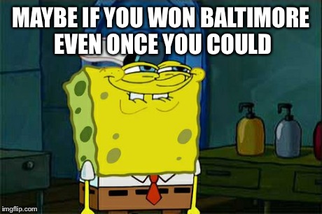 Don't You Squidward Meme | MAYBE IF YOU WON BALTIMORE EVEN ONCE YOU COULD | image tagged in memes,dont you squidward | made w/ Imgflip meme maker