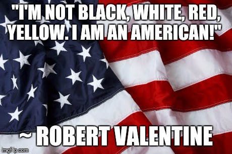 I am an American  | "I'M NOT BLACK, WHITE, RED, YELLOW. I AM AN AMERICAN!" ~ ROBERT VALENTINE | image tagged in i am an american | made w/ Imgflip meme maker