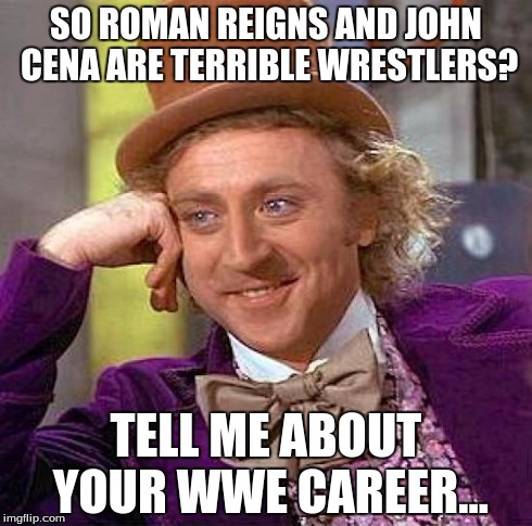 Creepy Condescending Wonka Meme | SO ROMAN REIGNS AND JOHN CENA ARE TERRIBLE WRESTLERS? TELL ME ABOUT YOUR WWE CAREER... | image tagged in memes,creepy condescending wonka | made w/ Imgflip meme maker