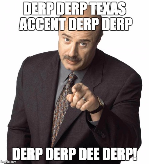 dr. phil says derp, or somethin, i can't tell, he doesn't speak english very well. | DERP DERP TEXAS ACCENT DERP DERP DERP DERP DEE DERP! | image tagged in dr philz,dr phil,derp,texas,texan | made w/ Imgflip meme maker