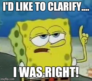 I'll Have You Know Spongebob Meme | I'D LIKE TO CLARIFY.... I WAS RIGHT! | image tagged in memes,ill have you know spongebob | made w/ Imgflip meme maker
