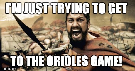 Sparta Leonidas | I'M JUST TRYING TO GET TO THE ORIOLES GAME! | image tagged in memes,sparta leonidas | made w/ Imgflip meme maker