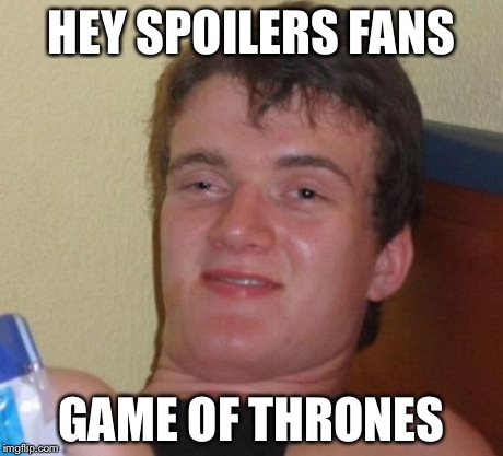 10 Guy Meme | HEY SPOILERS FANS GAME OF THRONES | image tagged in memes,10 guy | made w/ Imgflip meme maker