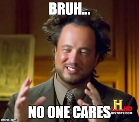 Ancient Aliens Meme | BRUH... NO ONE CARES | image tagged in memes,ancient aliens | made w/ Imgflip meme maker