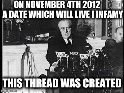 FDR | ON NOVEMBER 4TH 2012       A DATE WHICH WILL LIVE I INFAMY THIS THREAD WAS CREATED | image tagged in franklin,delano,roosevelt,ww2,a day which will live in infamy,thread | made w/ Imgflip meme maker