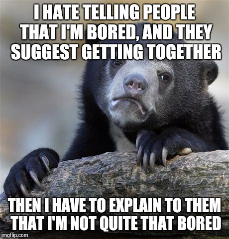 Boring  | I HATE TELLING PEOPLE THAT I'M BORED, AND THEY SUGGEST GETTING TOGETHER THEN I HAVE TO EXPLAIN TO THEM THAT I'M NOT QUITE THAT BORED | image tagged in memes,confession bear | made w/ Imgflip meme maker