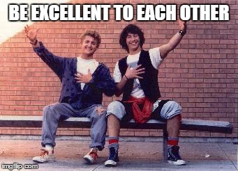 bill and ted | BE EXCELLENT TO EACH OTHER | image tagged in bill and ted | made w/ Imgflip meme maker