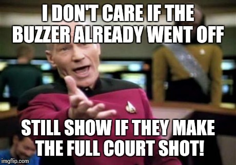 Picard Wtf Meme | I DON'T CARE IF THE BUZZER ALREADY WENT OFF STILL SHOW IF THEY MAKE THE FULL COURT SHOT! | image tagged in memes,picard wtf | made w/ Imgflip meme maker
