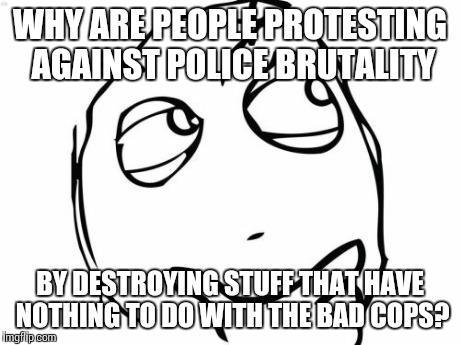 I'll respect the opinions of others but this is how I feel about what people are doing | WHY ARE PEOPLE PROTESTING AGAINST POLICE BRUTALITY BY DESTROYING STUFF THAT HAVE NOTHING TO DO WITH THE BAD COPS? | image tagged in memes,question rage face | made w/ Imgflip meme maker