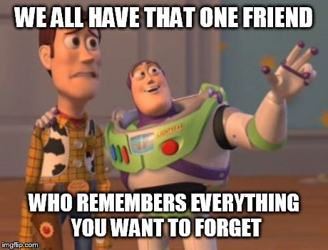 X, X Everywhere | WE ALL HAVE THAT ONE FRIEND WHO REMEMBERS EVERYTHING YOU WANT TO FORGET | image tagged in memes,x x everywhere | made w/ Imgflip meme maker