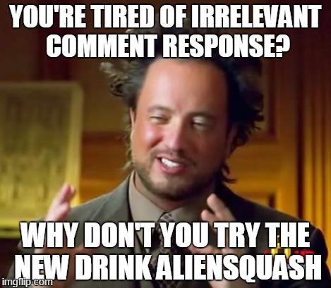 Ancient Aliens Meme | YOU'RE TIRED OF IRRELEVANT COMMENT RESPONSE? WHY DON'T YOU TRY THE NEW DRINK ALIENSQUASH | image tagged in memes,ancient aliens | made w/ Imgflip meme maker