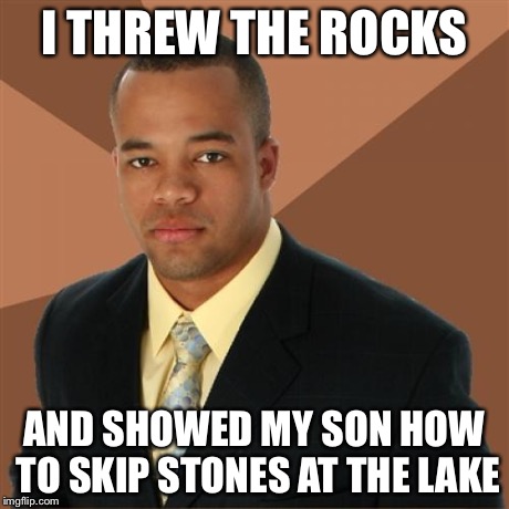 Successful Black Man | I THREW THE ROCKS AND SHOWED MY SON HOW TO SKIP STONES AT THE LAKE | image tagged in memes,successful black man | made w/ Imgflip meme maker