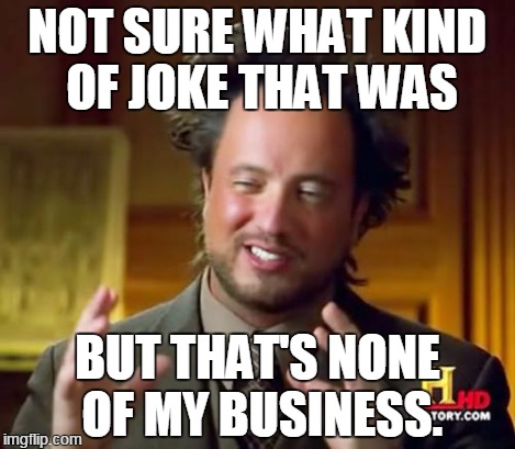 Ancient Aliens Meme | NOT SURE WHAT KIND OF JOKE THAT WAS BUT THAT'S NONE OF MY BUSINESS. | image tagged in memes,ancient aliens | made w/ Imgflip meme maker