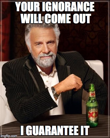 The Most Interesting Man In The World Meme | YOUR IGNORANCE WILL COME OUT I GUARANTEE IT | image tagged in memes,the most interesting man in the world | made w/ Imgflip meme maker