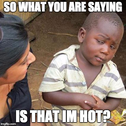 Third World Skeptical Kid Meme | SO WHAT YOU ARE SAYING IS THAT IM HOT? | image tagged in memes,third world skeptical kid | made w/ Imgflip meme maker