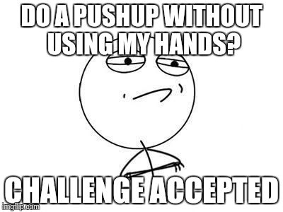 Challenge accepted | DO A PUSHUP WITHOUT USING MY HANDS? CHALLENGE ACCEPTED | image tagged in challenge accepted | made w/ Imgflip meme maker