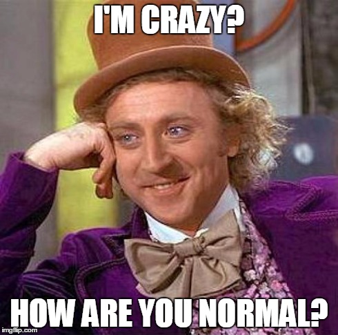 Creepy Condescending Wonka | I'M CRAZY? HOW ARE YOU NORMAL? | image tagged in memes,creepy condescending wonka | made w/ Imgflip meme maker
