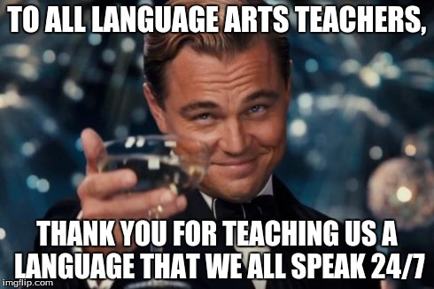 Leonardo Dicaprio Cheers Meme | TO ALL LANGUAGE ARTS TEACHERS, THANK YOU FOR TEACHING US A LANGUAGE THAT WE ALL SPEAK 24/7 | image tagged in memes,leonardo dicaprio cheers | made w/ Imgflip meme maker