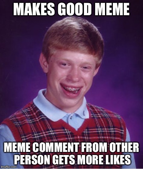 Bad Luck Brian Meme | MAKES GOOD MEME MEME COMMENT FROM OTHER PERSON GETS MORE LIKES | image tagged in memes,bad luck brian | made w/ Imgflip meme maker