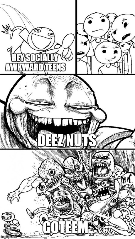 Hey Internet | HEY SOCIALLY AWKWARD TEENS DEEZ NUTS GOTEEM | image tagged in memes,hey internet | made w/ Imgflip meme maker