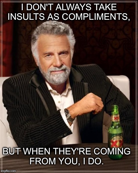 The Most Interesting Man In The World | I DON'T ALWAYS TAKE INSULTS AS COMPLIMENTS, BUT WHEN THEY'RE COMING FROM YOU, I DO. | image tagged in memes,the most interesting man in the world | made w/ Imgflip meme maker