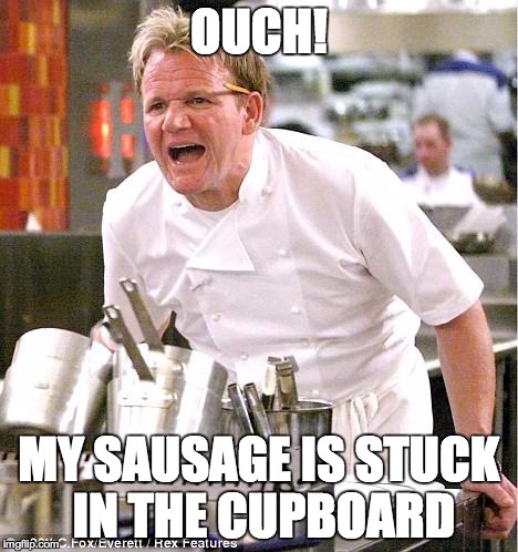 Chef Gordon Ramsay | OUCH! MY SAUSAGE IS STUCK IN THE CUPBOARD | image tagged in memes,chef gordon ramsay | made w/ Imgflip meme maker