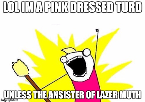 X All The Y Meme | LOL IM A PINK DRESSED TURD UNLESS THE ANSISTER OF LAZER MUTH | image tagged in memes,x all the y | made w/ Imgflip meme maker