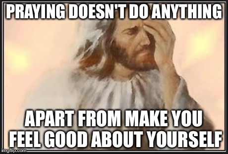 Only you get the benefits of praying so stop offering it as some kind of aid.  | PRAYING DOESN'T DO ANYTHING APART FROM MAKE YOU FEEL GOOD ABOUT YOURSELF | image tagged in face palm jesus | made w/ Imgflip meme maker