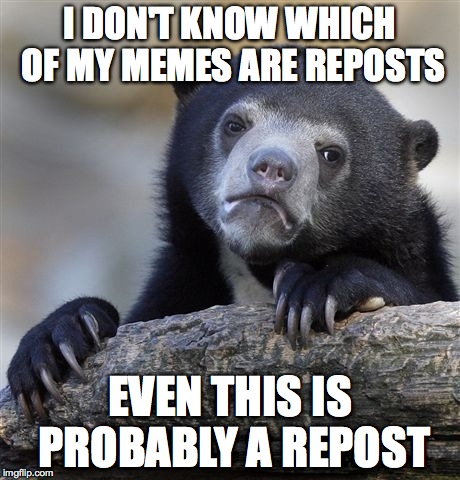 Confession Bear | I DON'T KNOW WHICH OF MY MEMES ARE REPOSTS EVEN THIS IS PROBABLY A REPOST | image tagged in memes,confession bear | made w/ Imgflip meme maker