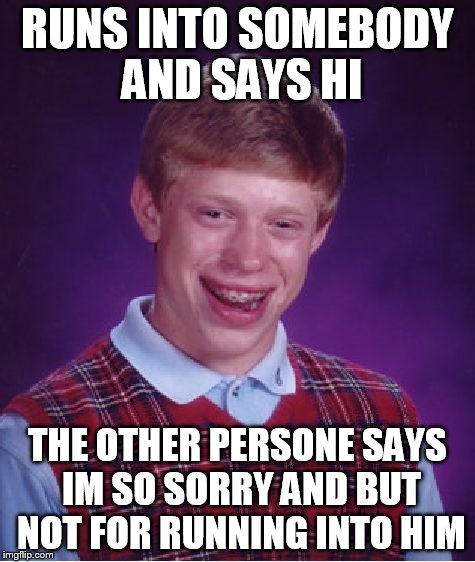 Bad Luck Brian | RUNS INTO SOMEBODY AND SAYS HI THE OTHER PERSONE SAYS IM SO SORRY AND BUT NOT FOR RUNNING INTO HIM | image tagged in memes,bad luck brian | made w/ Imgflip meme maker