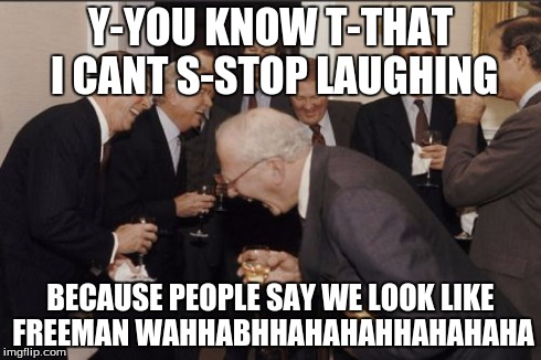 Laughing Men In Suits Meme | Y-YOU KNOW T-THAT I CANT S-STOP LAUGHING BECAUSE PEOPLE SAY WE LOOK LIKE FREEMAN WAHHABHHAHAHAHHAHAHAHA | image tagged in memes,laughing men in suits | made w/ Imgflip meme maker