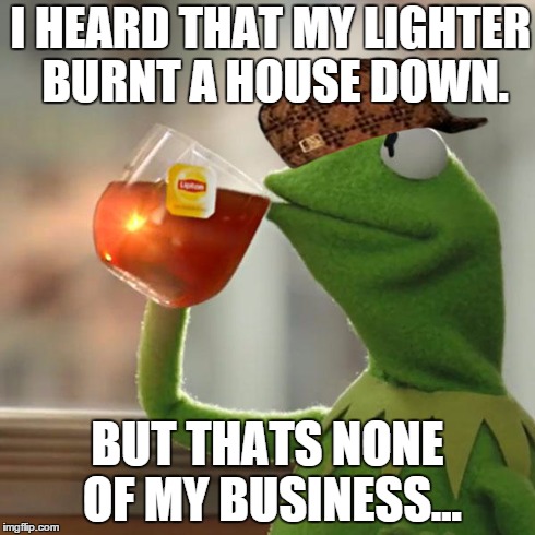 Scumbag Kermit | I HEARD THAT MY LIGHTER BURNT A HOUSE DOWN. BUT THATS NONE OF MY BUSINESS... | image tagged in memes,but thats none of my business,kermit the frog,scumbag | made w/ Imgflip meme maker