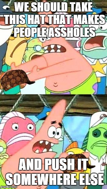 Put It Somewhere Else Patrick | WE SHOULD TAKE THIS HAT THAT MAKES PEOPLE ASSHOLES AND PUSH IT SOMEWHERE ELSE | image tagged in memes,put it somewhere else patrick,scumbag | made w/ Imgflip meme maker