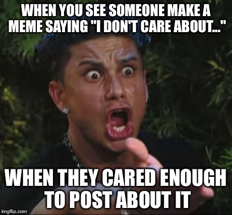 DJ Pauly D Meme | WHEN YOU SEE SOMEONE MAKE A MEME SAYING "I DON'T CARE ABOUT..." WHEN THEY CARED ENOUGH TO POST ABOUT IT | image tagged in memes,dj pauly d | made w/ Imgflip meme maker